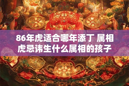 86年虎适合哪年添丁 属相虎忌讳生什么属相的孩子