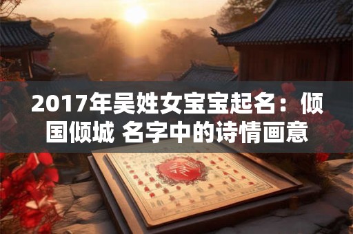 2017年吴姓女宝宝起名：倾国倾城 名字中的诗情画意