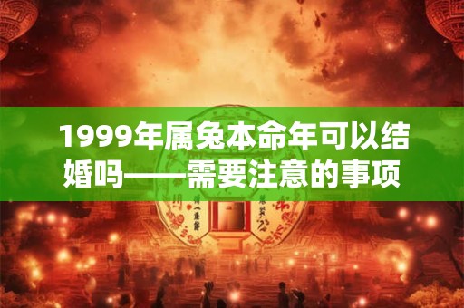 1999年属兔本命年可以结婚吗——需要注意的事项 1999年属兔本命年可以结婚吗——需要注意的事项