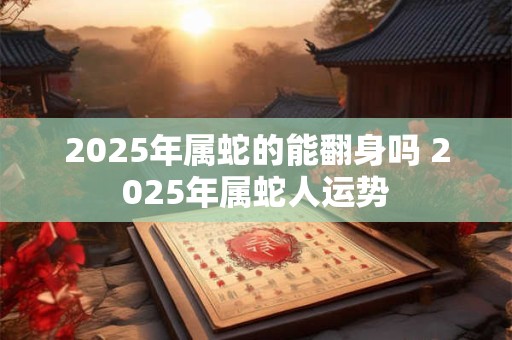 2025年属蛇的能翻身吗 2025年属蛇人运势