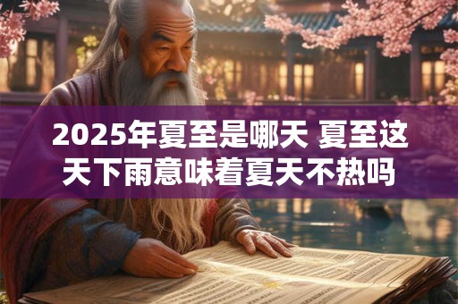 2025年夏至是哪天 夏至这天下雨意味着夏天不热吗