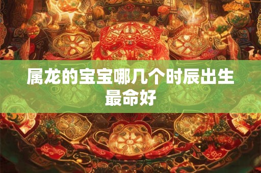 属龙的宝宝哪几个时辰出生最命好