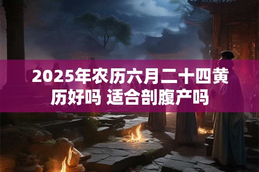 2025年农历六月二十四黄历好吗 适合剖腹产吗