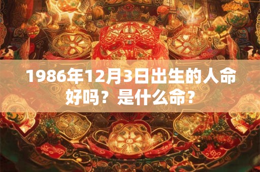 1986年12月3日出生的人命好吗？是什么命？