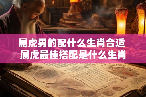 属虎男的配什么生肖合适 属虎最佳搭配是什么生肖