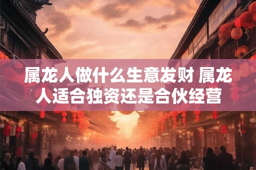 属龙人做什么生意发财 属龙人适合独资还是合伙经营