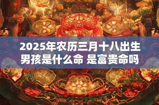 2025年农历三月十八出生男孩是什么命 是富贵命吗