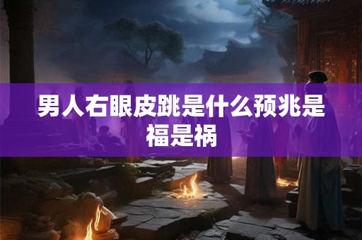 男人右眼皮跳是什么预兆是福是祸