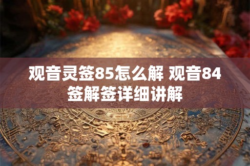 观音灵签85怎么解 观音84签解签详细讲解