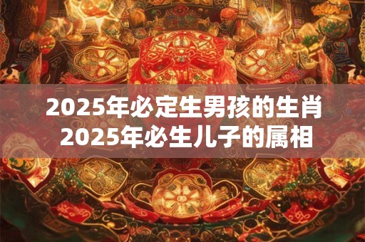 2025年必定生男孩的生肖 2025年必生儿子的属相