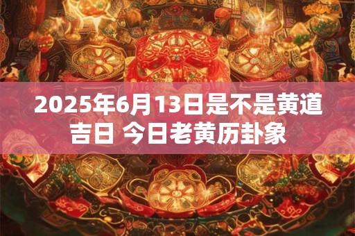 2026年6月13日是不是黄道吉日 今日老黄历卦象