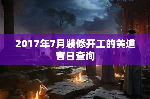 2017年7月装修开工的黄道吉日查询