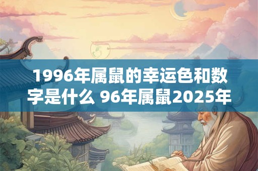 1996年属鼠的幸运色和数字是什么 96年属鼠2025年运势