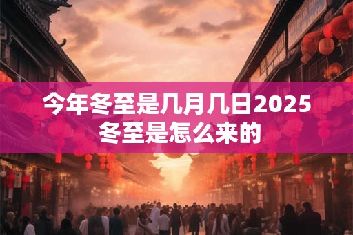 今年冬至是几月几日2025 冬至是怎么来的 今年冬至是几月几日2025 冬至是怎么来的
