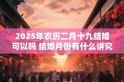 2025年农历二月十九结婚可以吗 结婚月份有什么讲究