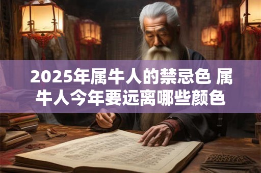 2025年属牛人的禁忌色 属牛人今年要远离哪些颜色 2025年属牛人的禁忌色 属牛人今年要远离哪些颜色