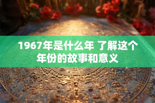 1967年是什么年 了解这个年份的故事和意义