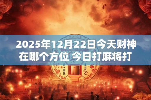 2025年12月22日今天财神在哪个方位 今日打麻将打牌财运方位！