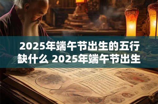 2025年端午节出生的五行缺什么 2025年端午节出生宝宝起名