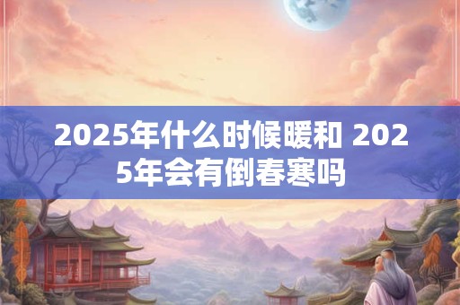 2026年什么时候暖和 2026年会有倒春寒吗