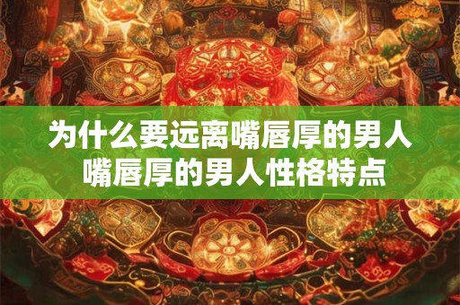 为什么要远离嘴唇厚的男人 嘴唇厚的男人性格特点