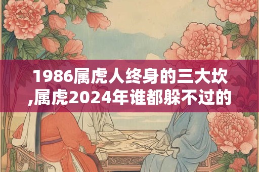 1986属虎人终身的三大坎,属虎2024年谁都躲不过的劫难