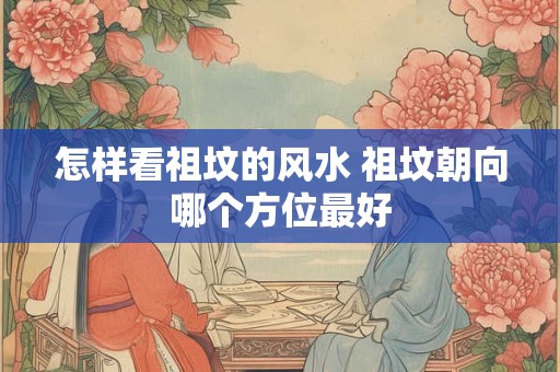怎样看祖坟的风水 祖坟朝向哪个方位最好