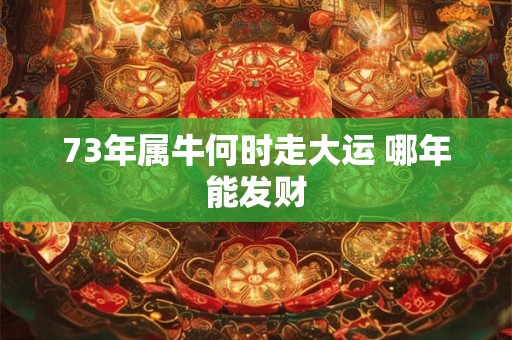 73年属牛何时走大运 哪年能发财