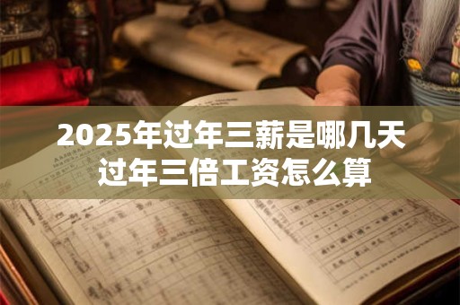 2025年过年三薪是哪几天 过年三倍工资怎么算