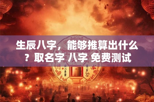 生辰八字，能够推算出什么？取名字 八字 免费测试