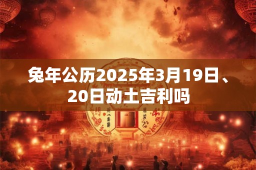 兔年公历2025年3月19日、20日动土吉利吗