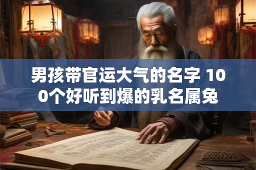 男孩带官运大气的名字 100个好听到爆的乳名属兔 男孩带官运大气的名字 100个好听到爆的乳名属兔