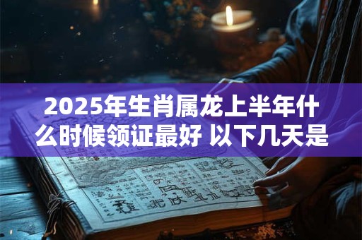 2025年生肖属龙上半年什么时候领证最好 以下几天是吉日