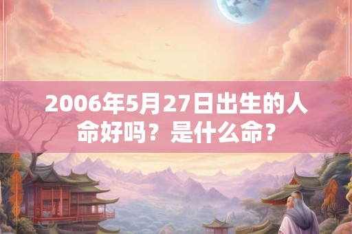 2006年5月27日出生的人命好吗？是什么命？