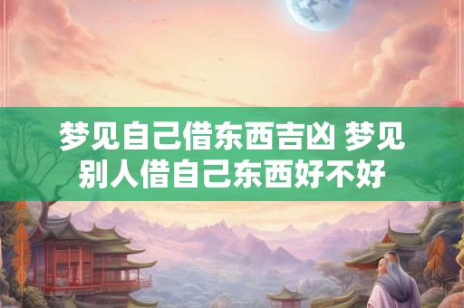 梦见自己借东西吉凶 梦见别人借自己东西好不好