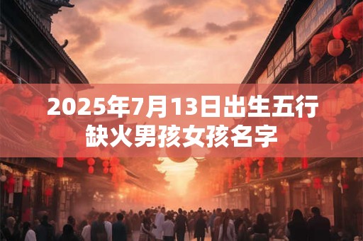 2025年7月13日出生五行缺火男孩女孩名字