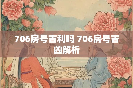 706房号吉利吗 706房号吉凶解析 706房号吉利吗 706房号吉凶解析