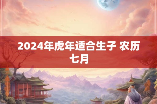 2024年虎年适合生子 农历七月
