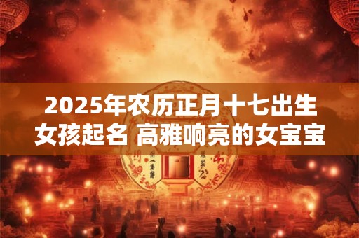 2025年农历正月十七出生女孩起名 高雅响亮的女宝宝名字