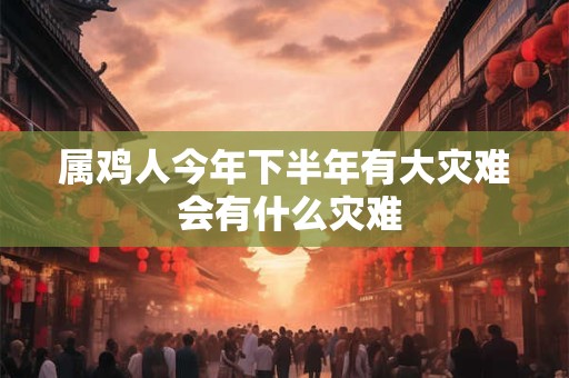 属鸡人今年下半年有大灾难 会有什么灾难