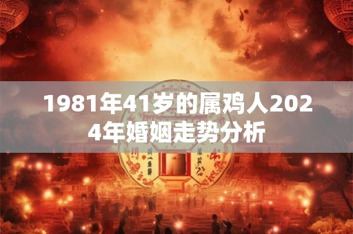 1981年41岁的属鸡人2024年婚姻走势分析