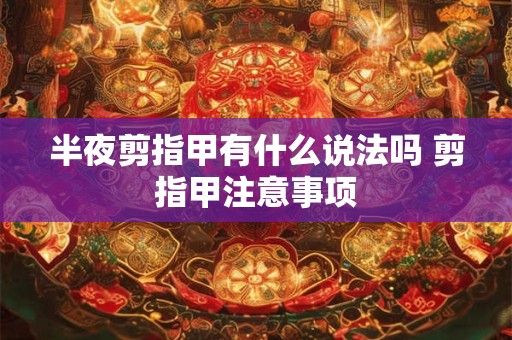 半夜剪指甲有什么说法吗 剪指甲注意事项 半夜剪指甲有什么说法吗 剪指甲注意事项