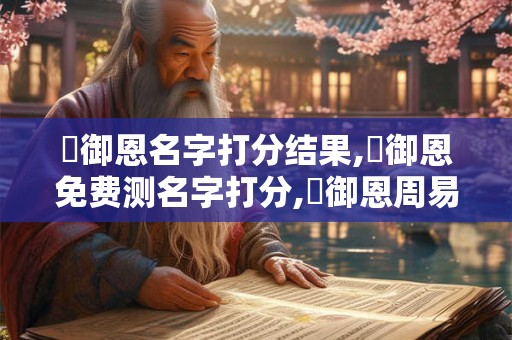 陳御恩名字打分结果,陳御恩免费测名字打分,陳御恩周易免费测名字打分