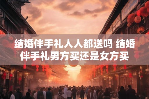结婚伴手礼人人都送吗 结婚伴手礼男方买还是女方买