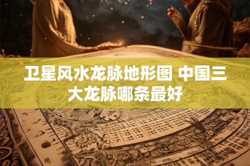 卫星风水龙脉地形图 中国三大龙脉哪条最好