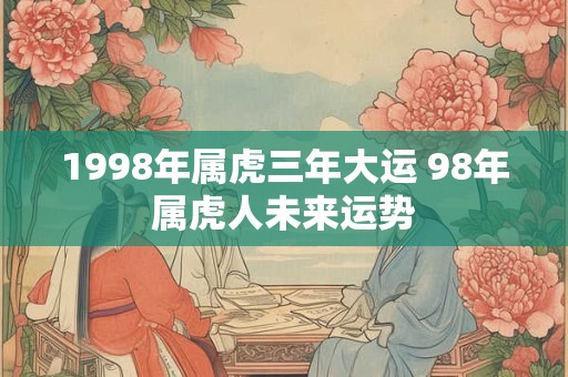 1998年属虎三年大运 98年属虎人未来运势 1998年属虎三年大运 98年属虎人未来运势