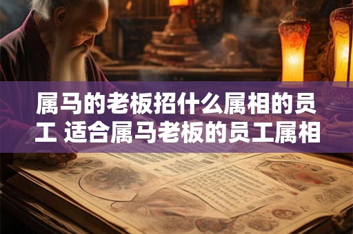 属马的老板招什么属相的员工 适合属马老板的员工属相