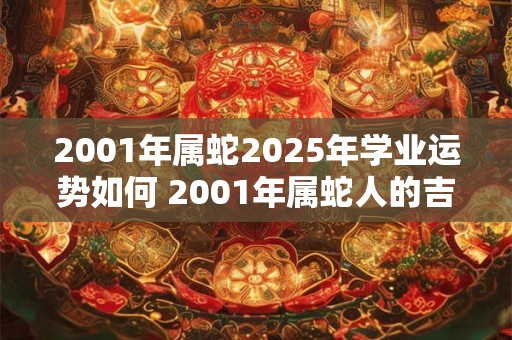 2001年属蛇2025年学业运势如何 2001年属蛇人的吉利数字