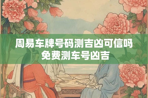 详细阅读:周易车牌号码测吉凶可信吗 免费测车号凶吉 周易车牌号码测吉凶可信吗 免费测车号凶吉