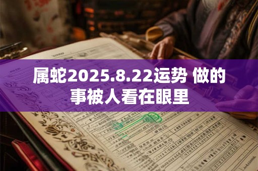 属蛇2025.8.22运势 做的事被人看在眼里